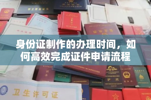 鸟松身份证制作的办理时间，如何高效完成证件申请流程