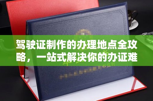 鸟松驾驶证制作的办理地点全攻略，一站式解决你的办证难题