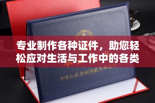 鸟松专业制作各种证件，助您轻松应对生活与工作中的各类需求