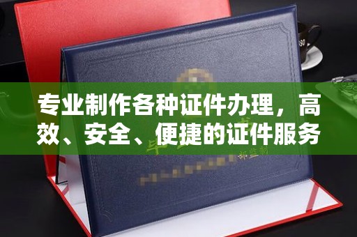 鸟松专业制作各种证件办理，高效、安全、便捷的证件服务