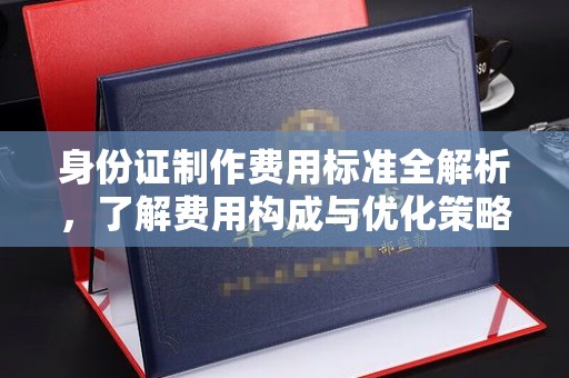 鸟松身份证制作费用标准全解析，了解费用构成与优化策略